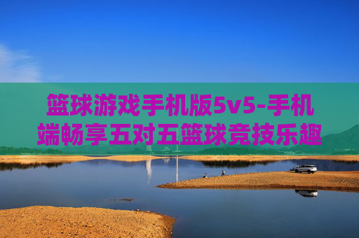 篮球游戏手机版5v5-手机端畅享五对五篮球竞技乐趣 篮球游戏手机版5v5-手机端畅享五对五篮球竞技乐趣