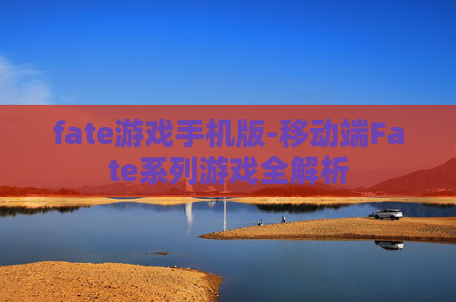 fate游戏手机版-移动端Fate系列游戏全解析 fate游戏手机版-移动端Fate系列游戏全解析