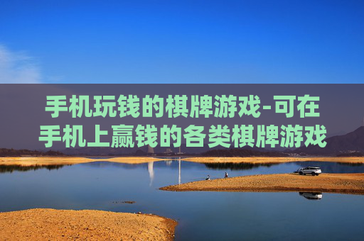 手机玩钱的棋牌游戏-可在手机上赢钱的各类棋牌游戏玩法 手机玩钱的棋牌游戏-可在手机上赢钱的各类棋牌游戏玩法