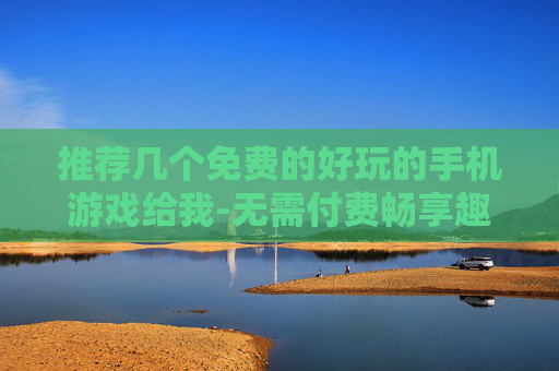 推荐几个免费的好玩的手机游戏给我-无需付费畅享趣味十足的热门手游 推荐几个免费的好玩的手机游戏给我-无需付费畅享趣味十足的热门手游