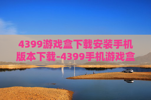 4399游戏盒下载安装手机版本下载-4399手机游戏盒便捷获取方法 4399游戏盒下载安装手机版本下载-4399手机游戏盒便捷获取方法