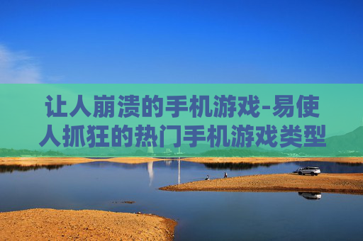 让人崩溃的手机游戏-易使人抓狂的热门手机游戏类型