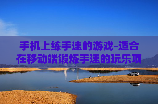 手机上练手速的游戏-适合在移动端锻炼手速的玩乐项目