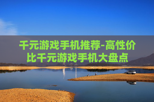 千元游戏手机推荐-高性价比千元游戏手机大盘点