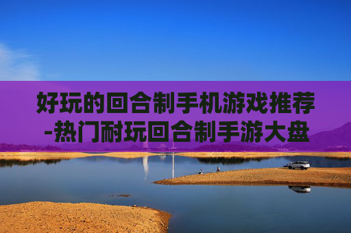 好玩的回合制手机游戏推荐-热门耐玩回合制手游大盘点