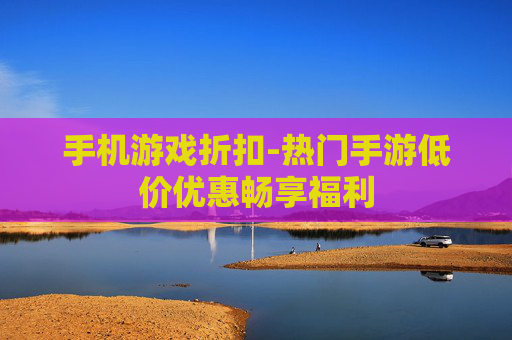 手机游戏折扣-热门手游低价优惠畅享福利