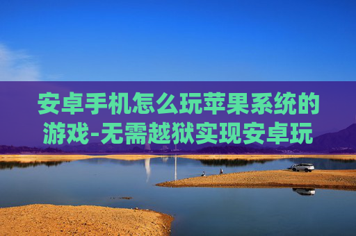 安卓手机怎么玩苹果系统的游戏-无需越狱实现安卓玩苹果游戏的方法