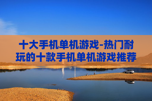 十大手机单机游戏-热门耐玩的十款手机单机游戏推荐
