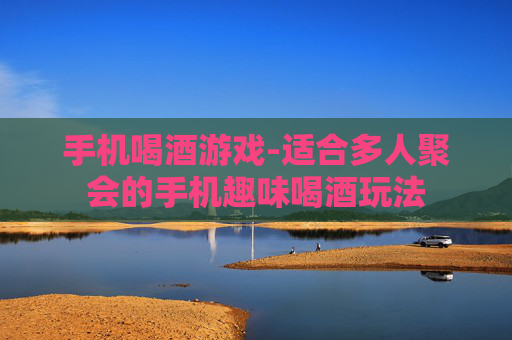 手机喝酒游戏-适合多人聚会的手机趣味喝酒玩法