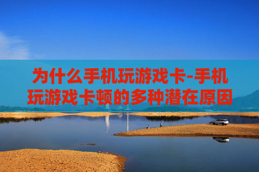 为什么手机玩游戏卡-手机玩游戏卡顿的多种潜在原因
