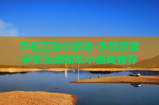 手机互动小游戏-多款新颖手机互动娱乐小游戏推荐