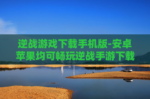 逆战游戏下载手机版-安卓苹果均可畅玩逆战手游下载途径