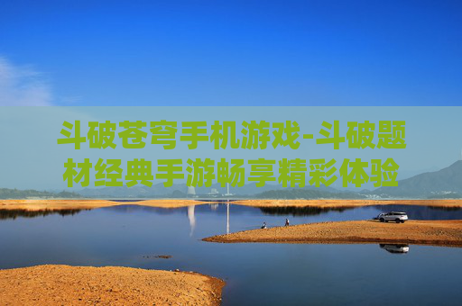 斗破苍穹手机游戏-斗破题材经典手游畅享精彩体验