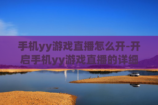 手机yy游戏直播怎么开-开启手机yy游戏直播的详细操作方法