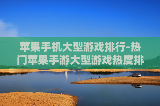 苹果手机大型游戏排行-热门苹果手游大型游戏热度排名情况