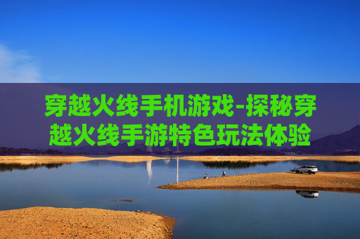 穿越火线手机游戏-探秘穿越火线手游特色玩法体验