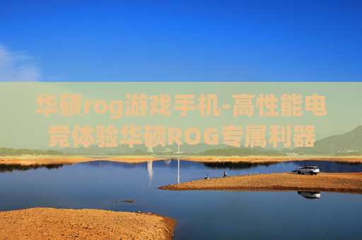 华硕rog游戏手机-高性能电竞体验华硕ROG专属利器