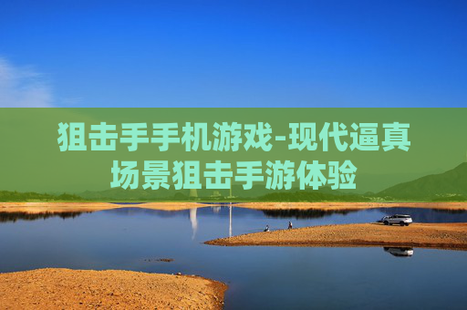 狙击手手机游戏-现代逼真场景狙击手游体验
