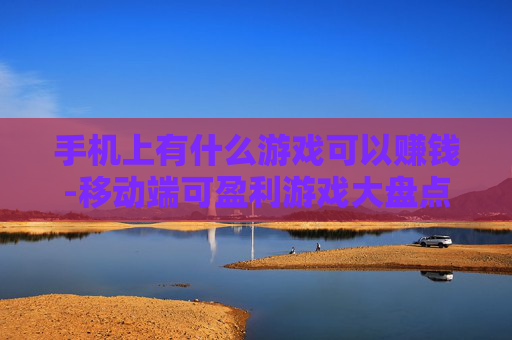 手机上有什么游戏可以赚钱-移动端可盈利游戏大盘点