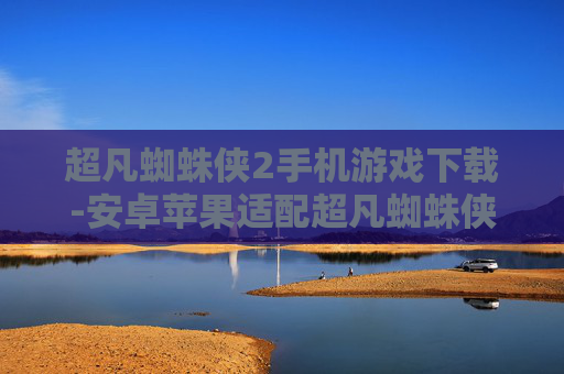 超凡蜘蛛侠2手机游戏下载-安卓苹果适配超凡蜘蛛侠2手游获取途径