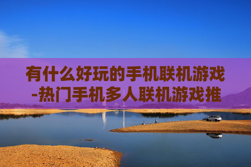 有什么好玩的手机联机游戏-热门手机多人联机游戏推荐盘点