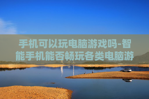 手机可以玩电脑游戏吗-智能手机能否畅玩各类电脑游戏