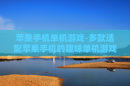 苹果手机单机游戏-多款适配苹果手机的趣味单机游戏推荐