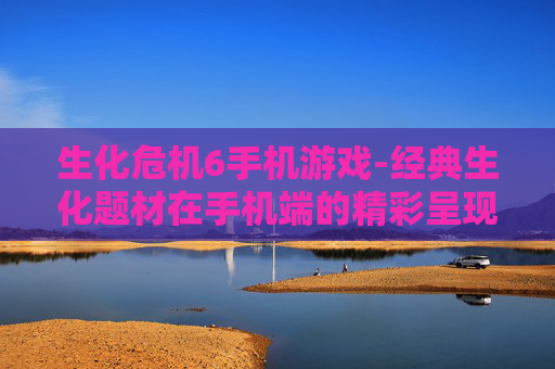 生化危机6手机游戏-经典生化题材在手机端的精彩呈现 生化危机6手机游戏-经典生化题材在手机端的精彩呈现