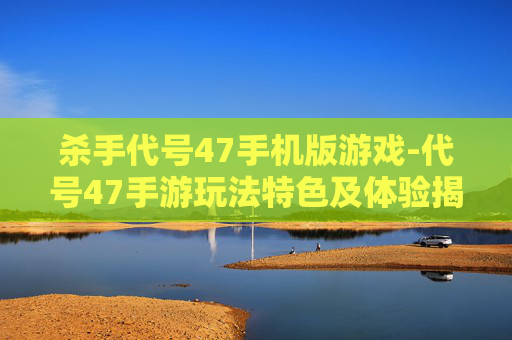 杀手代号47手机版游戏-代号47手游玩法特色及体验揭秘 杀手代号47手机版游戏-代号47手游玩法特色及体验揭秘