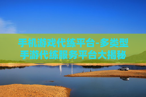 手机游戏代练平台-多类型手游代练服务平台大揭秘 手机游戏代练平台-多类型手游代练服务平台大揭秘
