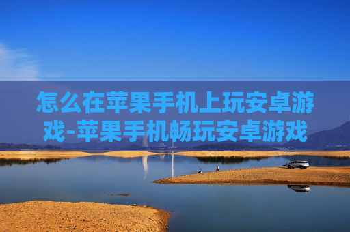怎么在苹果手机上玩安卓游戏-苹果手机畅玩安卓游戏的实用方法 怎么在苹果手机上玩安卓游戏-苹果手机畅玩安卓游戏的实用方法