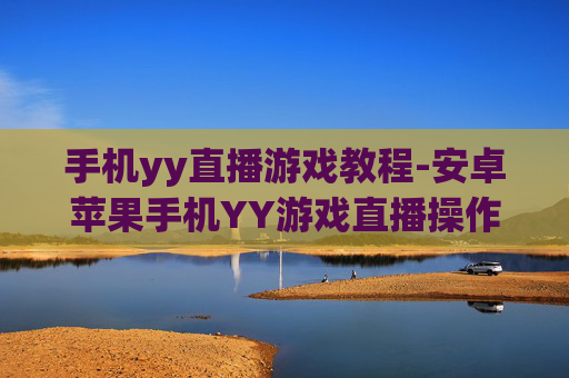 手机yy直播游戏教程-安卓苹果手机YY游戏直播操作指南