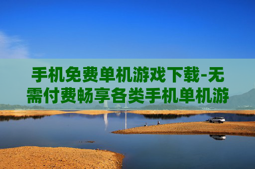 手机免费单机游戏下载-无需付费畅享各类手机单机游戏资源