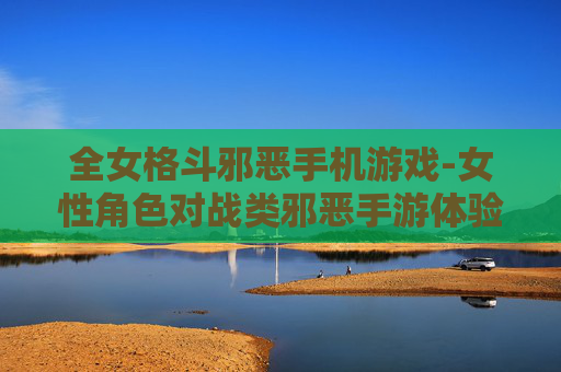 全女格斗邪恶手机游戏-女性角色对战类邪恶手游体验