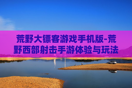 荒野大镖客游戏手机版-荒野西部射击手游体验与玩法揭秘