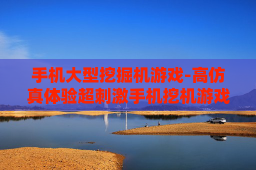 手机大型挖掘机游戏-高仿真体验超刺激手机挖机游戏