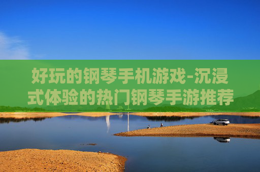好玩的钢琴手机游戏-沉浸式体验的热门钢琴手游推荐