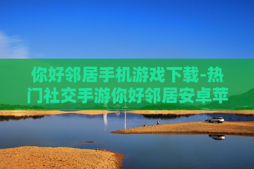 你好邻居手机游戏下载-热门社交手游你好邻居安卓苹果版下载