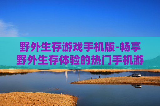野外生存游戏手机版-畅享野外生存体验的热门手机游戏