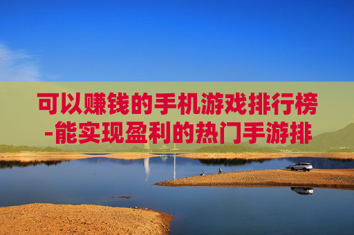 可以赚钱的手机游戏排行榜-能实现盈利的热门手游排名情况
