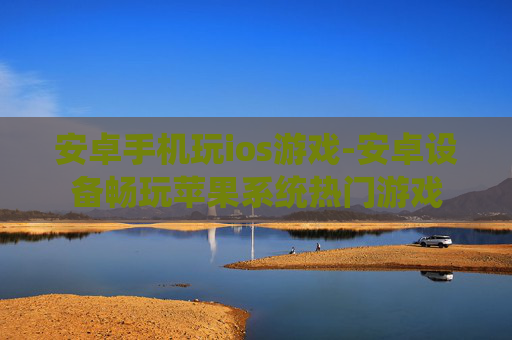 安卓手机玩ios游戏-安卓设备畅玩苹果系统热门游戏