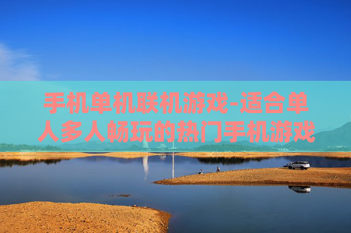 手机单机联机游戏-适合单人多人畅玩的热门手机游戏