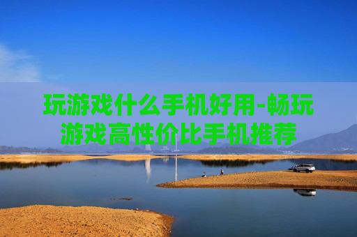 玩游戏什么手机好用-畅玩游戏高性价比手机推荐 玩游戏什么手机好用-畅玩游戏高性价比手机推荐