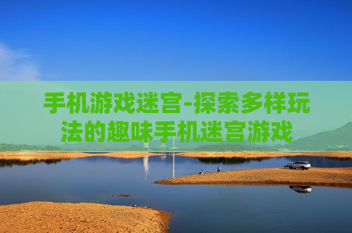 手机游戏迷宫-探索多样玩法的趣味手机迷宫游戏 手机游戏迷宫-探索多样玩法的趣味手机迷宫游戏