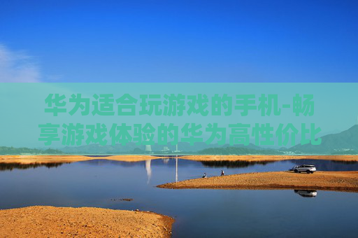 华为适合玩游戏的手机-畅享游戏体验的华为高性价比机型 华为适合玩游戏的手机-畅享游戏体验的华为高性价比机型