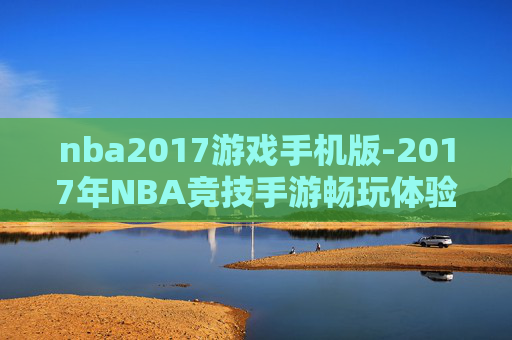 nba2017游戏手机版-2017年NBA竞技手游畅玩体验 nba2017游戏手机版-2017年NBA竞技手游畅玩体验