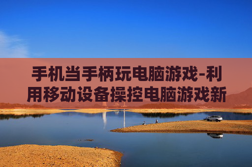 手机当手柄玩电脑游戏-利用移动设备操控电脑游戏新玩法