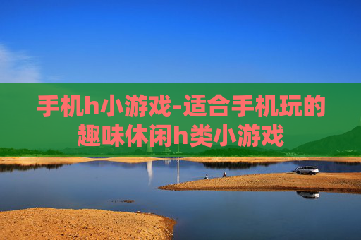 手机h小游戏-适合手机玩的趣味休闲h类小游戏