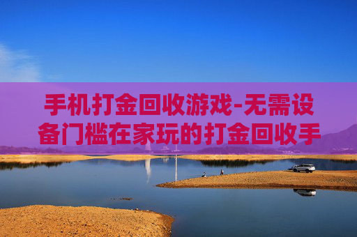 手机打金回收游戏-无需设备门槛在家玩的打金回收手游 手机打金回收游戏-无需设备门槛在家玩的打金回收手游