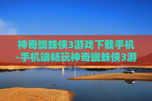 神奇蜘蛛侠3游戏下载手机-手机端畅玩神奇蜘蛛侠3游戏资源获取 神奇蜘蛛侠3游戏下载手机-手机端畅玩神奇蜘蛛侠3游戏资源获取
